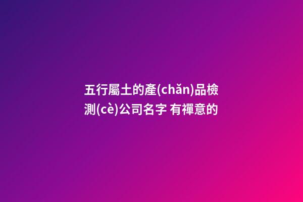 五行屬土的產(chǎn)品檢測(cè)公司名字 有禪意的
